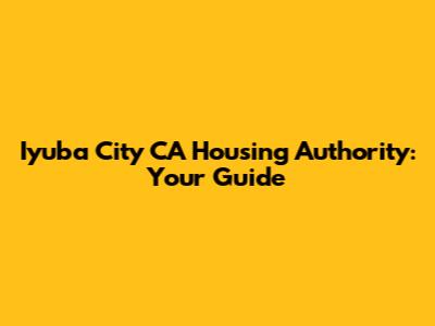 Iyuba City CA Housing Authority: Your Guide