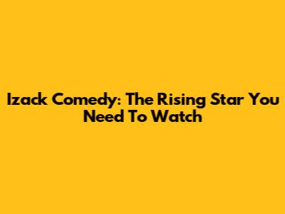 Izack Comedy: The Rising Star You Need To Watch