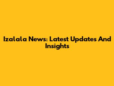 Izalala News: Latest Updates And Insights