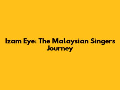 Izam Eye: The Malaysian Singer's Journey