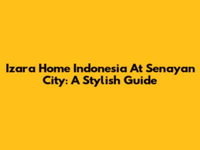 Izara Home Indonesia At Senayan City: A Stylish Guide