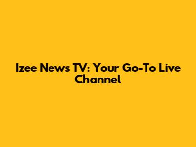 Izee News TV: Your Go-To Live Channel