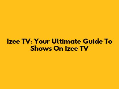 Izee TV: Your Ultimate Guide To Shows On Izee TV