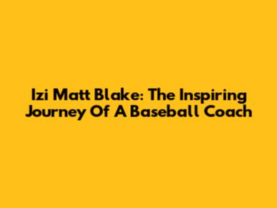 Izi Matt Blake: The Inspiring Journey Of A Baseball Coach