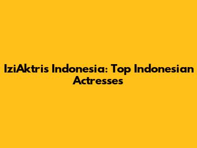 IziAktris Indonesia: Top Indonesian Actresses