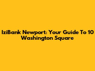 IziBank Newport: Your Guide To 10 Washington Square