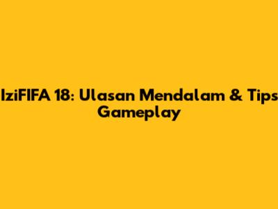 IziFIFA 18: Ulasan Mendalam & Tips Gameplay