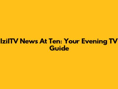 IziITV News At Ten: Your Evening TV Guide