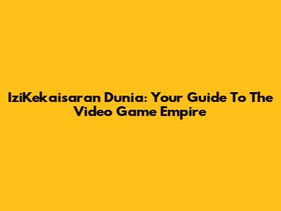 IziKekaisaran Dunia: Your Guide To The Video Game Empire