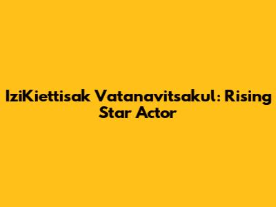 IziKiettisak Vatanavitsakul: Rising Star Actor