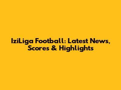IziLiga Football: Latest News, Scores & Highlights