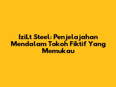 IziLt Steel: Penjelajahan Mendalam Tokoh Fiktif Yang Memukau
