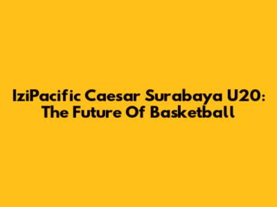 IziPacific Caesar Surabaya U20: The Future Of Basketball