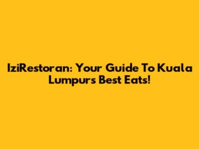 IziRestoran: Your Guide To Kuala Lumpur's Best Eats!