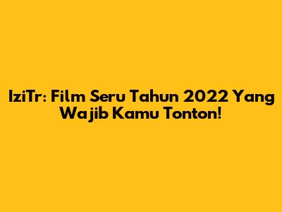 IziTr: Film Seru Tahun 2022 Yang Wajib Kamu Tonton!