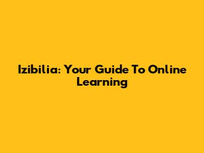 Izibilia: Your Guide To Online Learning