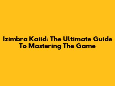 Izimbra Kaiid: The Ultimate Guide To Mastering The Game