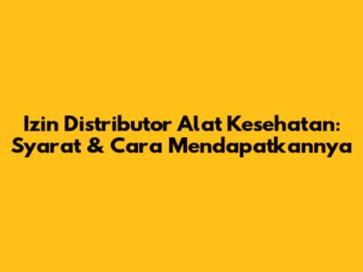 Izin Distributor Alat Kesehatan: Syarat & Cara Mendapatkannya
