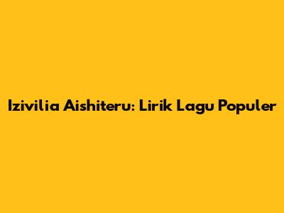 Izivilia Aishiteru: Lirik Lagu Populer