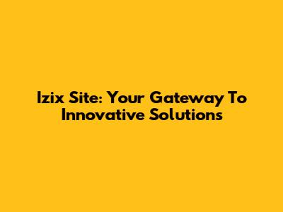 Izix Site: Your Gateway To Innovative Solutions