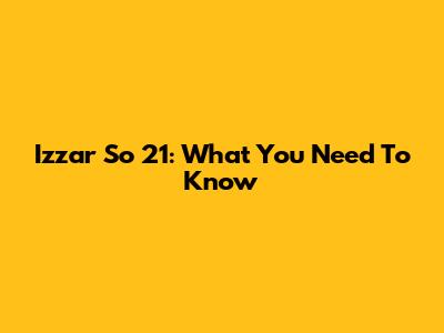 Izzar So 21: What You Need To Know