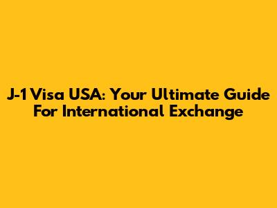 J-1 Visa USA: Your Ultimate Guide For International Exchange