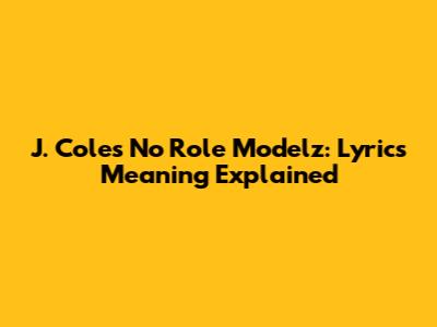 J. Cole's "No Role Modelz": Lyrics Meaning Explained