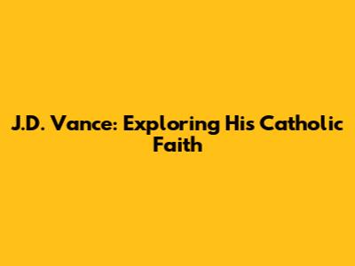 J.D. Vance: Exploring His Catholic Faith