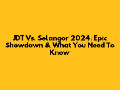 JDT Vs. Selangor 2024: Epic Showdown & What You Need To Know