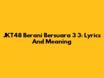 JKT48 Berani Bersuara 3 3: Lyrics And Meaning