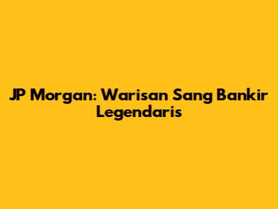 JP Morgan: Warisan Sang Bankir Legendaris