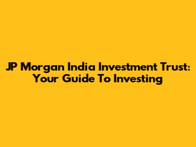 JP Morgan India Investment Trust: Your Guide To Investing