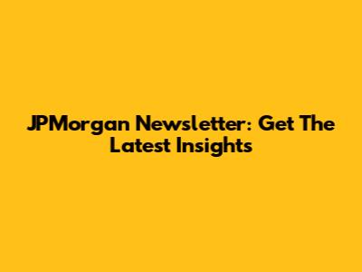 JPMorgan Newsletter: Get The Latest Insights