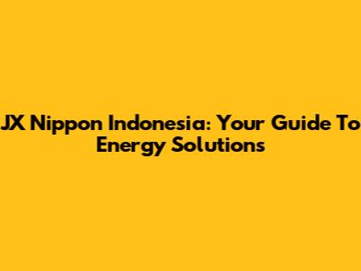 JX Nippon Indonesia: Your Guide To Energy Solutions