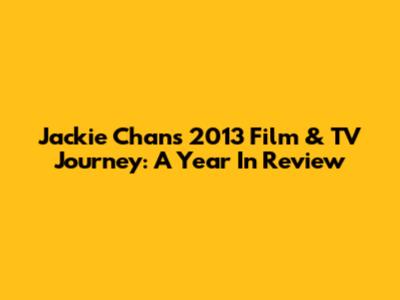 Jackie Chan's 2013 Film & TV Journey: A Year In Review