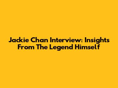 Jackie Chan Interview: Insights From The Legend Himself