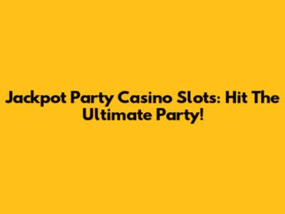 Jackpot Party Casino Slots: Hit The Ultimate Party!
