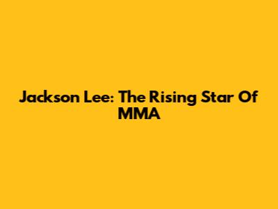 Jackson Lee: The Rising Star Of MMA