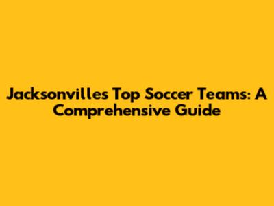 Jacksonville's Top Soccer Teams: A Comprehensive Guide