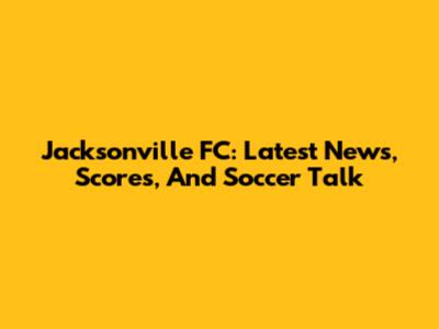 Jacksonville FC: Latest News, Scores, And Soccer Talk