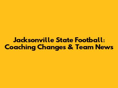 Jacksonville State Football: Coaching Changes & Team News