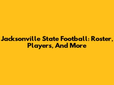 Jacksonville State Football: Roster, Players, And More