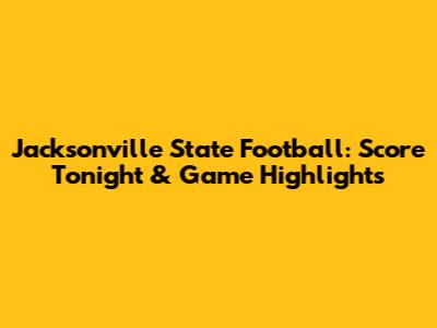 Jacksonville State Football: Score Tonight & Game Highlights