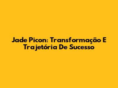 Jade Picon: Transformação E Trajetória De Sucesso