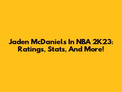 Jaden McDaniels In NBA 2K23: Ratings, Stats, And More!