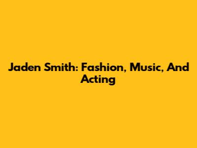 Jaden Smith: Fashion, Music, And Acting