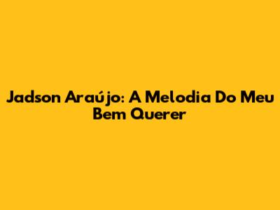 Jadson Araújo: A Melodia Do Meu Bem Querer