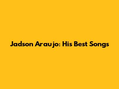Jadson Araujo: His Best Songs