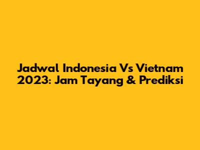 Jadwal Indonesia Vs Vietnam 2023: Jam Tayang & Prediksi