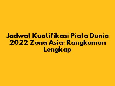 Jadwal Kualifikasi Piala Dunia 2022 Zona Asia: Rangkuman Lengkap